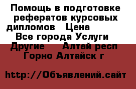 Помощь в подготовке рефератов/курсовых/дипломов › Цена ­ 2 000 - Все города Услуги » Другие   . Алтай респ.,Горно-Алтайск г.